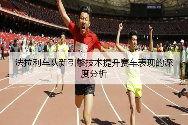 法拉利车队新引擎技术提升赛车表现的深度分析