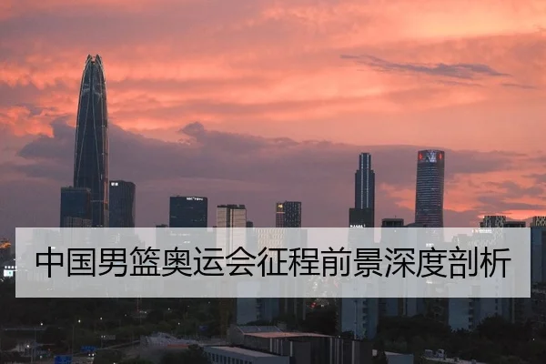 中国男篮奥运会征程前景深度剖析